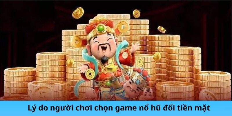 Lý do người chơi chọn game nổ hũ đổi tiền mặt